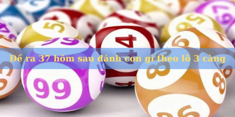 Hướng dẫn đề ra 37 hôm sau đánh con gì theo lô 3 càng